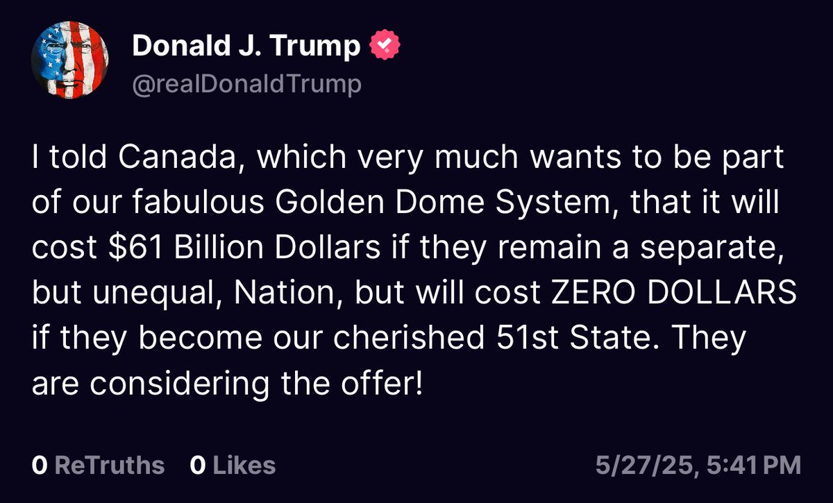 Trump: I told Canada, which very much wants to be part of our fabulous Golden Dome System, that it will cost $61 Billion Dollars if they remain a separate, but unequal, Nation, but will cost ZERO DOLLARS if they become our cherished 51st State. They are considering the offer!