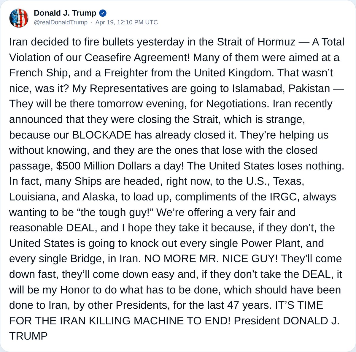 NO MORE MR. NICE GUY.: President Trump says in a new post on Truth Social that Iran committed a total violation of the ceasefire agreement by firing at ships in the Strait of Hormuz. Trump also said U.S. representatives are traveling to Islamabad, Pakistan for negotiations, while warning that failure to reach a deal could result in renewed U.S. military action targeting every single power plant and every single bridge in Iran. He added that ongoing tensions in the strait are impacting global shipping, while asserting the U.S. stands to benefit economically and hurt Iran to the tune of $500 million a day