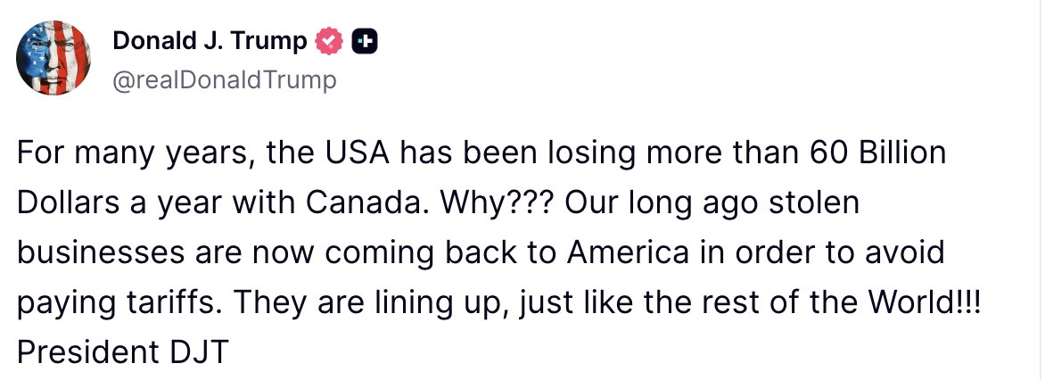 Trump: For many years, the USA has been losing more than 60 Billion Dollars a year with Canada. Why Our long ago stolen businesses are now coming back to America in order to avoid paying tariffs. They are lining up, just like the rest of the World